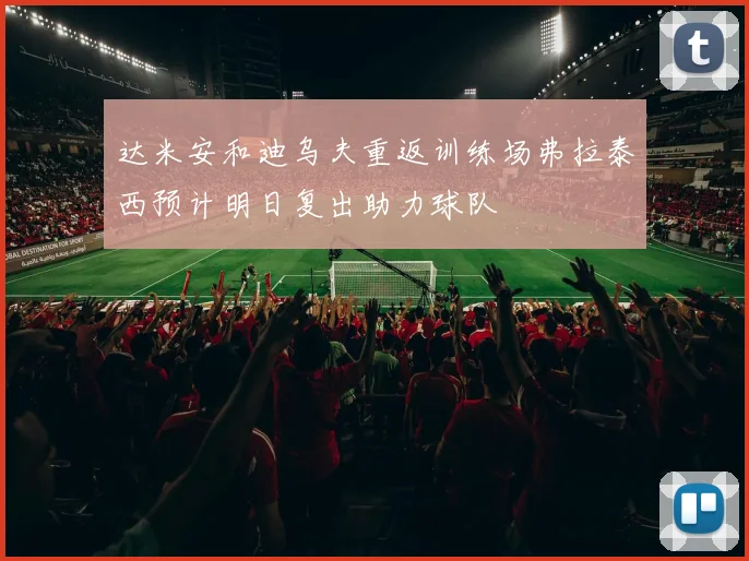 达米安和迪乌夫重返训练场弗拉泰西预计明日复出助力球队