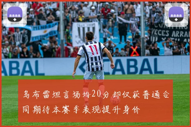 乌布雷坦言场均20分却仅获普通合同期待本赛季表现提升身价