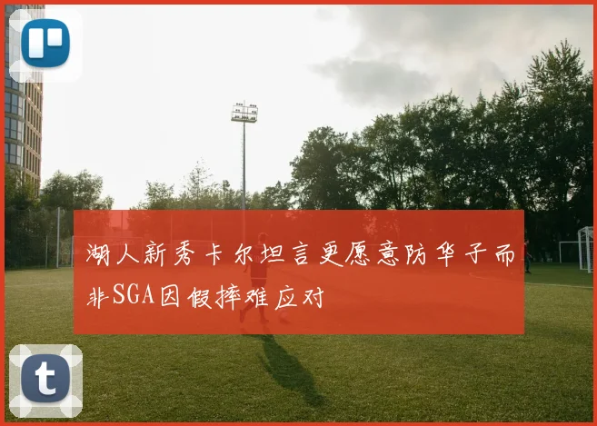 湖人新秀卡尔坦言更愿意防华子而非SGA因假摔难应对