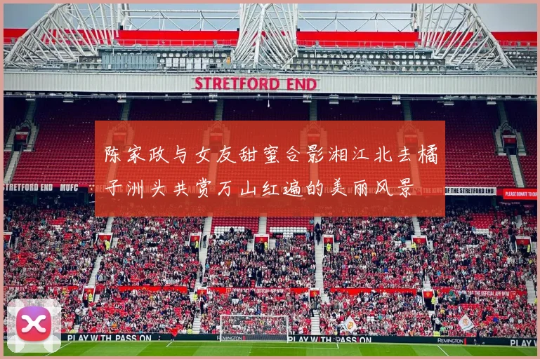 陈家政与女友甜蜜合影湘江北去橘子洲头共赏万山红遍的美丽风景