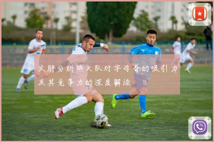 文胖分析热火队对字母哥的吸引力及其竞争力的深度解读