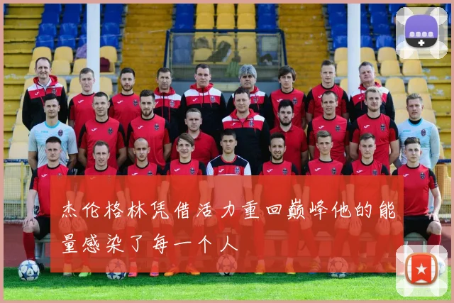 杰伦格林凭借活力重回巅峰他的能量感染了每一个人