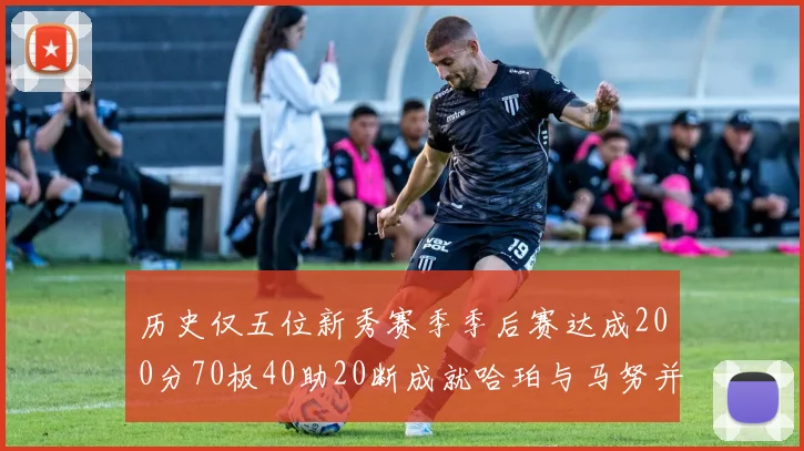 历史仅五位新秀赛季季后赛达成200分70板40助20断成就哈珀与马努并肩而立