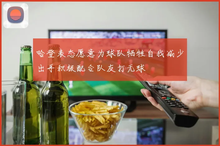 哈登表态愿意为球队牺牲自我减少出手积极配合队友打无球