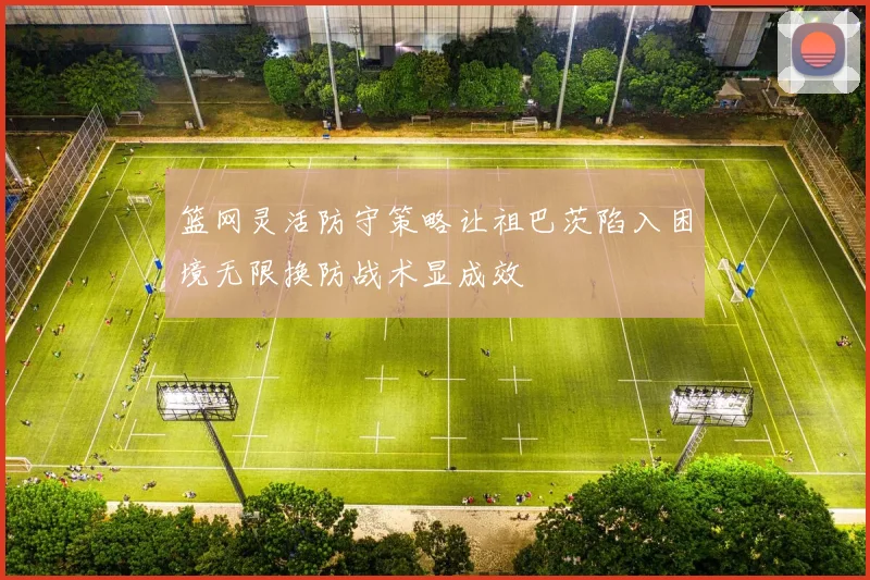 篮网灵活防守策略让祖巴茨陷入困境无限换防战术显成效