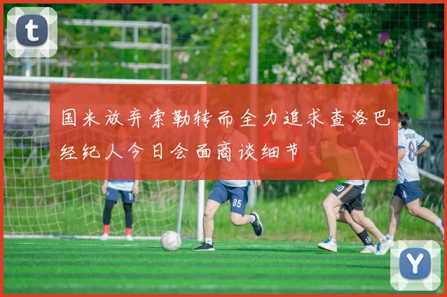 国米放弃索勒转而全力追求查洛巴经纪人今日会面商谈细节