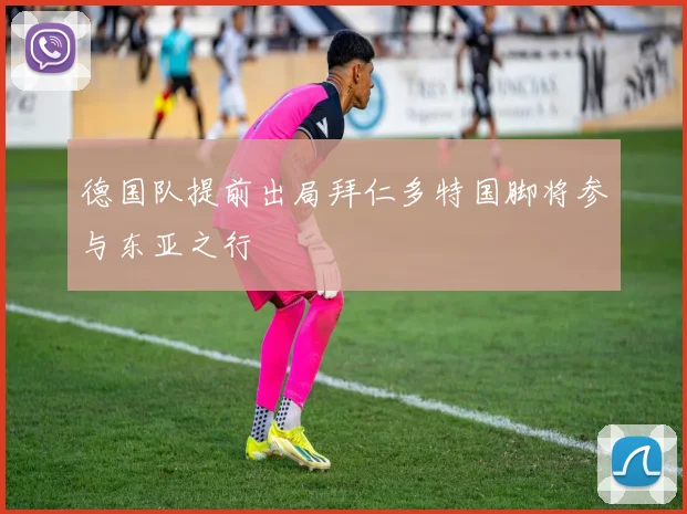 德国队提前出局拜仁多特国脚将参与东亚之行