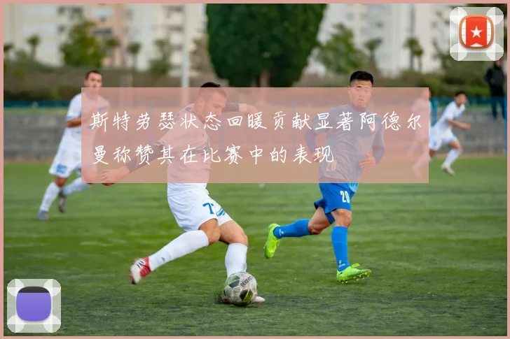 斯特劳瑟状态回暖贡献显著阿德尔曼称赞其在比赛中的表现