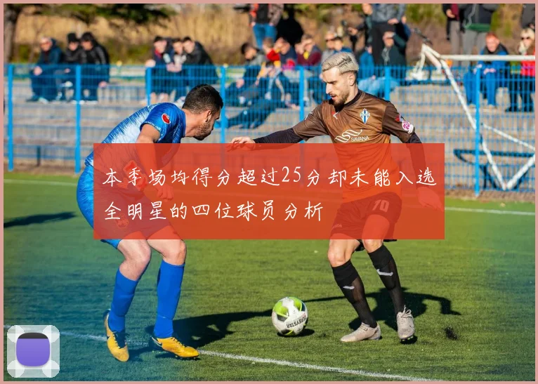 本季场均得分超过25分却未能入选全明星的四位球员分析