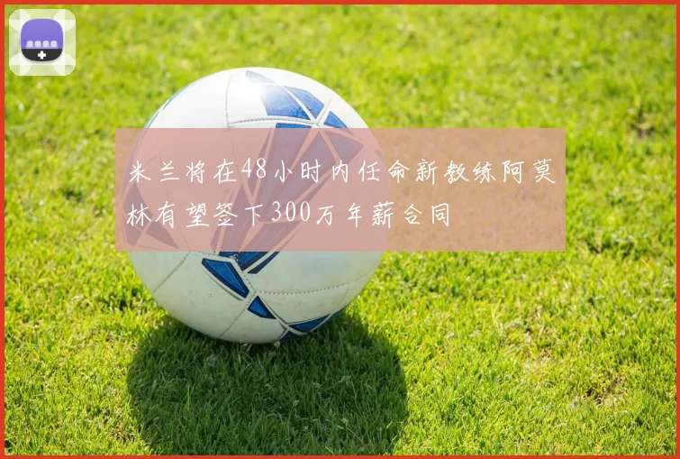 米兰将在48小时内任命新教练阿莫林有望签下300万年薪合同