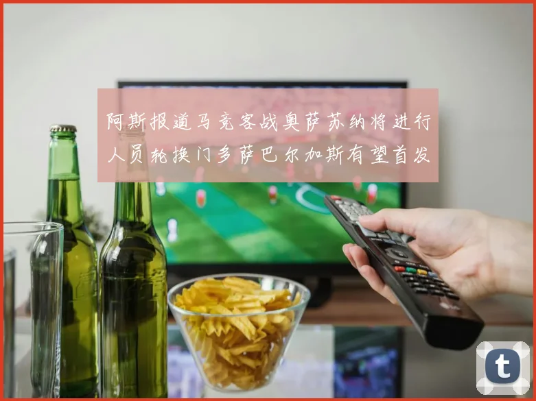 阿斯报道马竞客战奥萨苏纳将进行人员轮换门多萨巴尔加斯有望首发出场