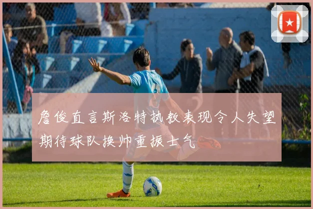 詹俊直言斯洛特执教表现令人失望期待球队换帅重振士气