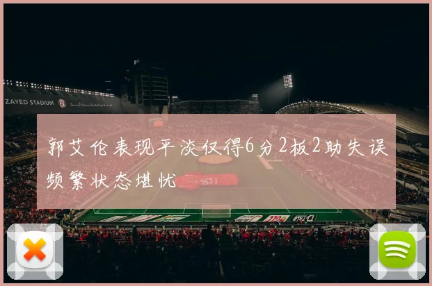 郭艾伦表现平淡仅得6分2板2助失误频繁状态堪忧