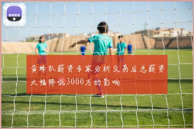 黄蜂队薪资专家分析交易后总薪资大幅降低3000万的影响