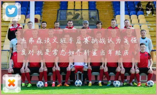 杰弗森谈文班季后赛挑战认为高强度对抗是常态如乔科鲨当年经历