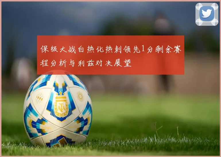保级大战白热化热刺领先1分剩余赛程分析与利兹对决展望