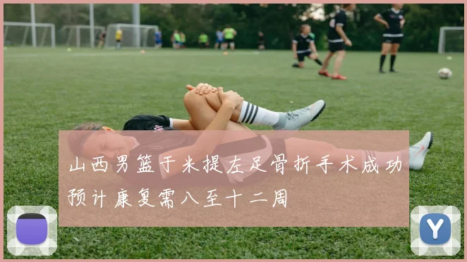 山西男篮于米提左足骨折手术成功预计康复需八至十二周