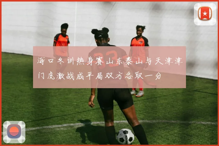 海口冬训热身赛山东泰山与天津津门虎激战成平局双方各取一分