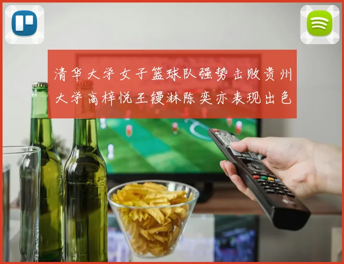 清华大学女子篮球队强势击败贵州大学高梓悦王镘淋陈奕亦表现出色贡献显著