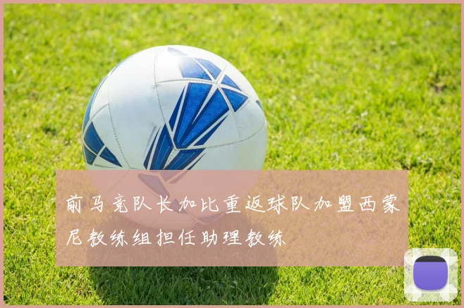 前马竞队长加比重返球队加盟西蒙尼教练组担任助理教练