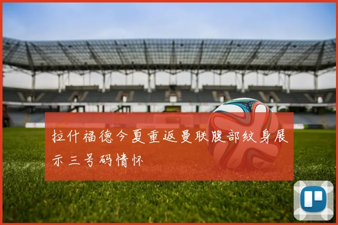 拉什福德今夏重返曼联腹部纹身展示三号码情怀