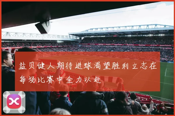 盐贝健人期待进球渴望胜利立志在每场比赛中全力以赴