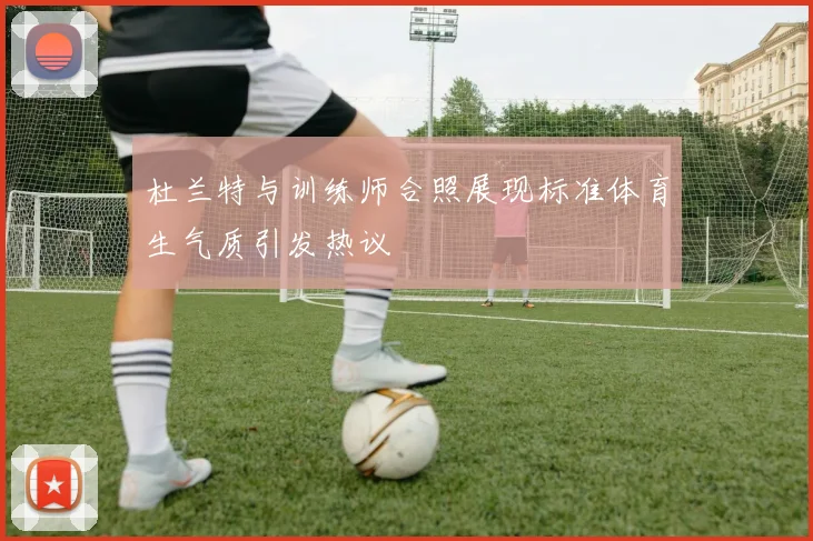 杜兰特与训练师合照展现标准体育生气质引发热议