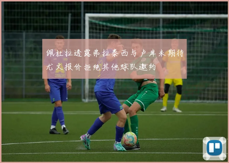佩杜拉透露弗拉泰西与卢库米期待尤文报价拒绝其他球队邀约