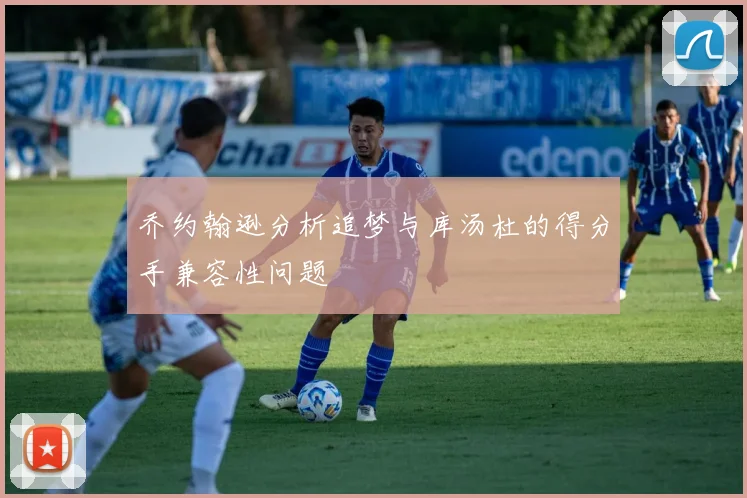 乔约翰逊分析追梦与库汤杜的得分手兼容性问题